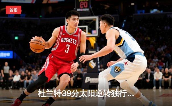 杜兰特39分太阳逆转独行侠，东契奇空砍35+9+6难救主