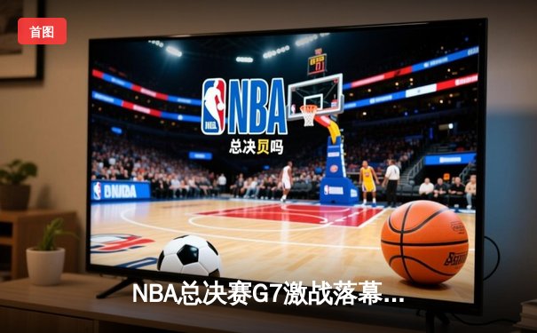 NBA总决赛G7激战落幕：掘金加时险胜热火，约基奇三双夺FMVP