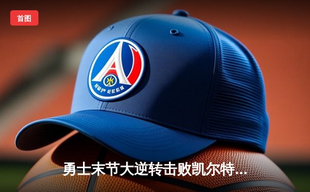 勇士末节大逆转击败凯尔特人，库里狂砍37分率队夺关键胜利