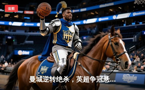 曼城逆转绝杀，英超争冠悬念再起