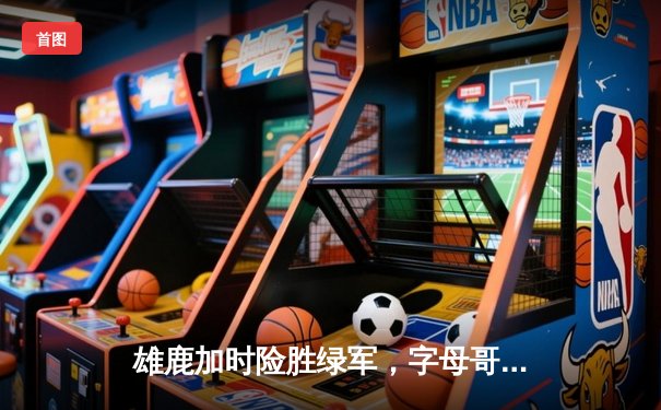 雄鹿加时险胜绿军，字母哥44+14+7率队守住主场，塔图姆空砍35分