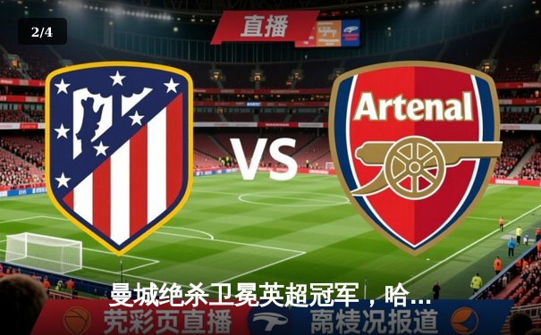 曼城绝杀卫冕英超冠军，哈兰德双响创纪录赛季完美收官 - 2