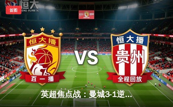 英超焦点战：曼城3-1逆转曼联，哈兰德双响锁定胜局