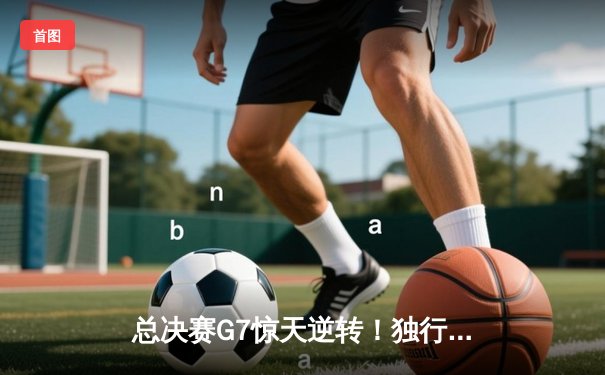 总决赛G7惊天逆转！独行侠加时险胜凯尔特人夺队史第二冠