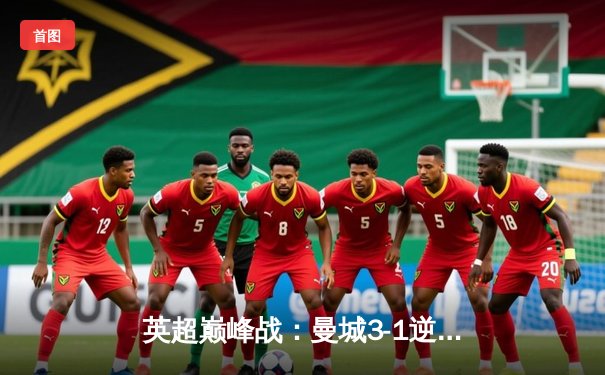 英超巅峰战：曼城3-1逆转曼联，哈兰德双响锁定胜局