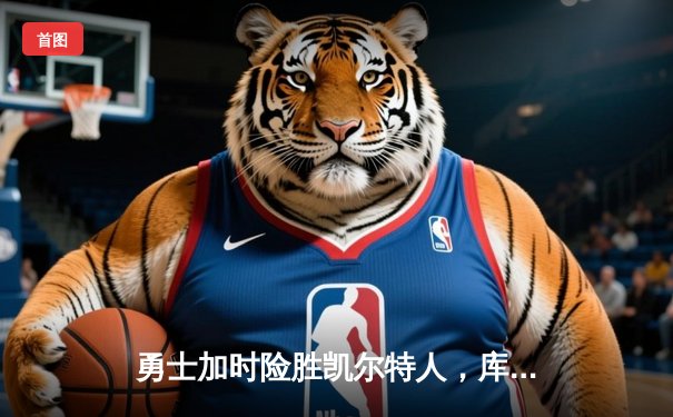 勇士加时险胜凯尔特人，库里狂砍43分率队完成17分逆转