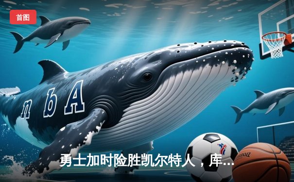 勇士加时险胜凯尔特人，库里狂砍43分率队完成20分惊天逆转